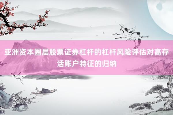 亚洲资本圈层股票证券杠杆的杠杆风险评估对高存活账户特征的归纳