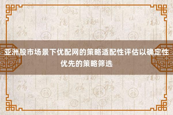 亚洲股市场景下优配网的策略适配性评估以确定性优先的策略筛选