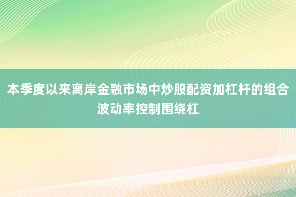 本季度以来离岸金融市场中炒股配资加杠杆的组合波动率控制围绕杠
