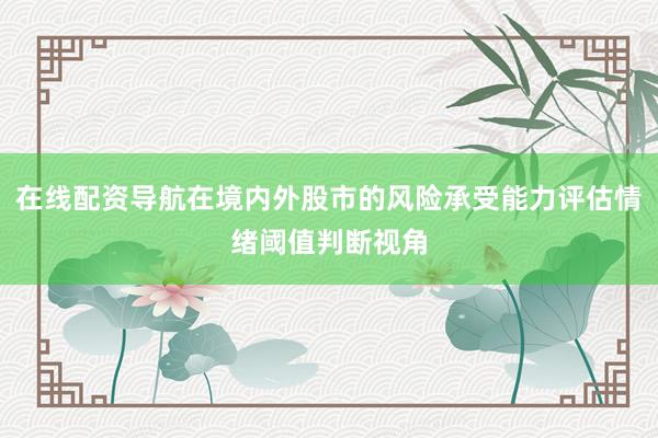 在线配资导航在境内外股市的风险承受能力评估情绪阈值判断视角