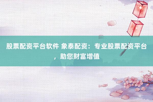 股票配资平台软件 象泰配资：专业股票配资平台，助您财富增值