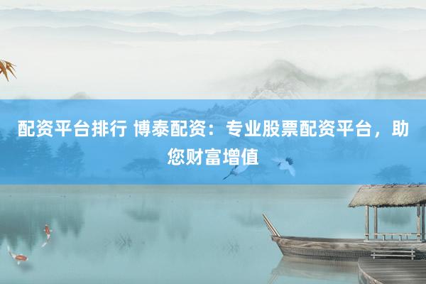 配资平台排行 博泰配资：专业股票配资平台，助您财富增值