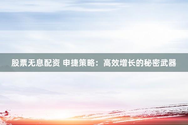 股票无息配资 申捷策略：高效增长的秘密武器