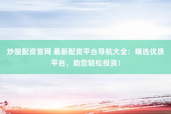 炒股配资官网 最新配资平台导航大全：精选优质平台，助您轻松投资！