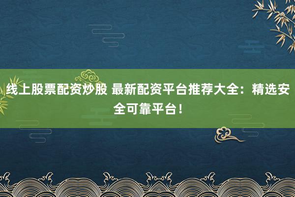 线上股票配资炒股 最新配资平台推荐大全：精选安全可靠平台！