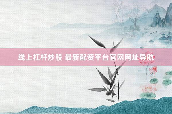 线上杠杆炒股 最新配资平台官网网址导航