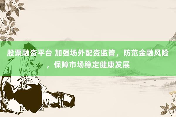 股票融资平台 加强场外配资监管，防范金融风险，保障市场稳定健康发展