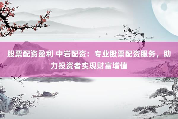 股票配资盈利 中岩配资：专业股票配资服务，助力投资者实现财富增值