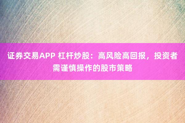 证券交易APP 杠杆炒股：高风险高回报，投资者需谨慎操作的股市策略