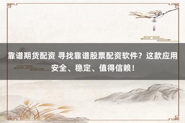 靠谱期货配资 寻找靠谱股票配资软件？这款应用安全、稳定、值得信赖！