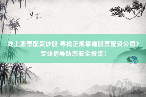 线上股票配资炒股 寻找正规靠谱股票配资公司？专业指导助您安全投资！
