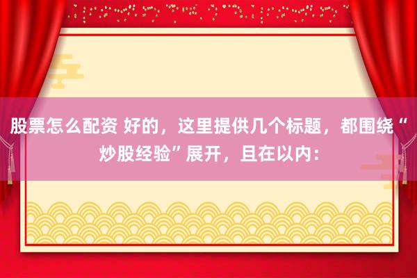 股票怎么配资 好的，这里提供几个标题，都围绕“炒股经验”展开，且在以内：