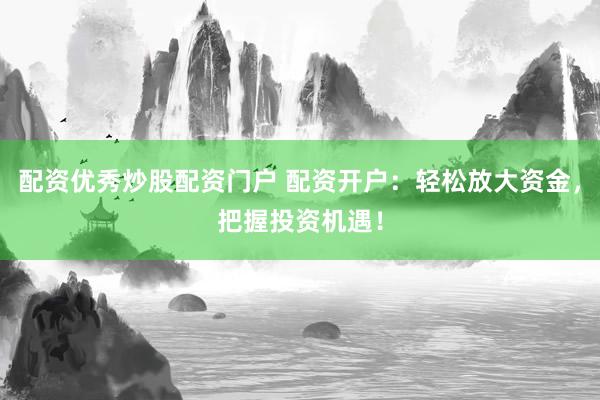 配资优秀炒股配资门户 配资开户：轻松放大资金，把握投资机遇！