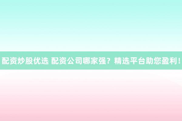 配资炒股优选 配资公司哪家强？精选平台助您盈利！