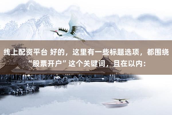 线上配资平台 好的，这里有一些标题选项，都围绕“股票开户”这个关键词，且在以内：