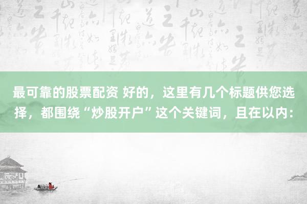 最可靠的股票配资 好的，这里有几个标题供您选择，都围绕“炒股开户”这个关键词，且在以内：