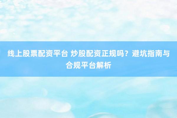 线上股票配资平台 炒股配资正规吗？避坑指南与合规平台解析