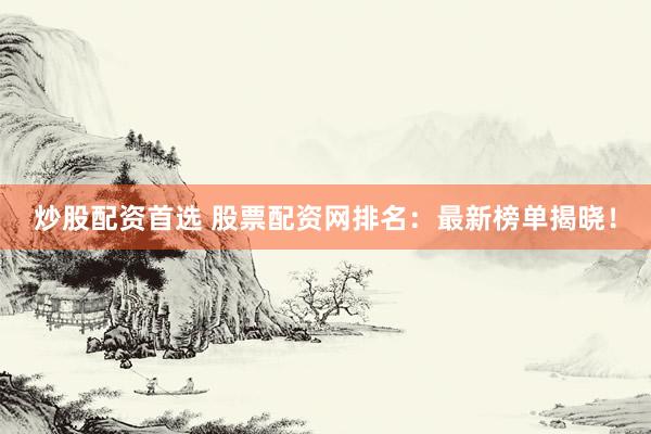 炒股配资首选 股票配资网排名：最新榜单揭晓！