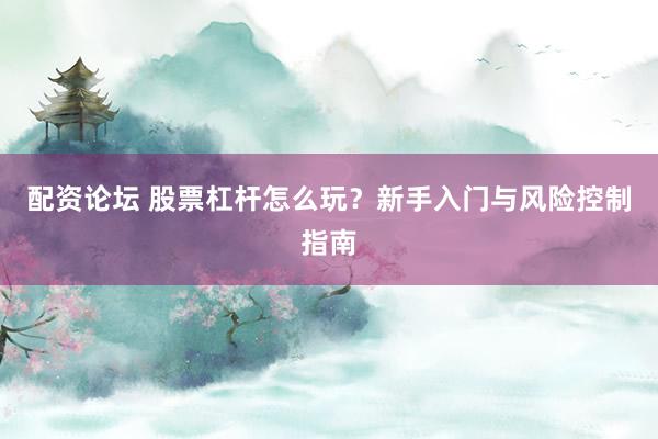 配资论坛 股票杠杆怎么玩？新手入门与风险控制指南
