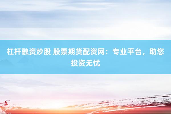 杠杆融资炒股 股票期货配资网：专业平台，助您投资无忧