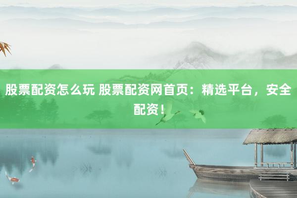 股票配资怎么玩 股票配资网首页：精选平台，安全配资！