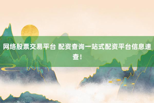 网络股票交易平台 配资查询一站式配资平台信息速查！