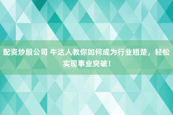 配资炒股公司 牛达人教你如何成为行业翘楚，轻松实现事业突破！