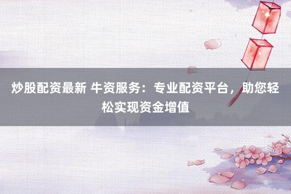 炒股配资最新 牛资服务：专业配资平台，助您轻松实现资金增值