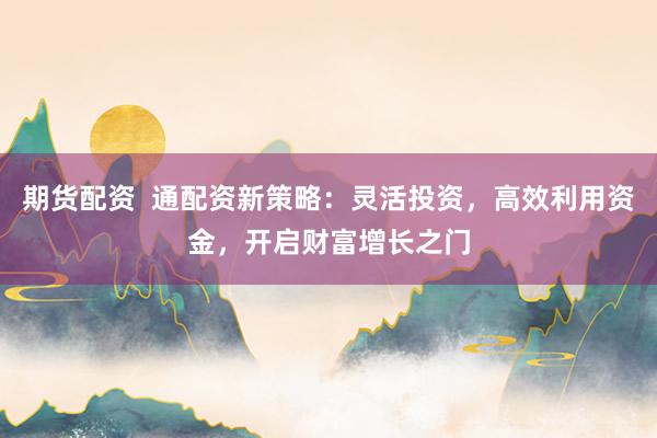 期货配资  通配资新策略：灵活投资，高效利用资金，开启财富增长之门
