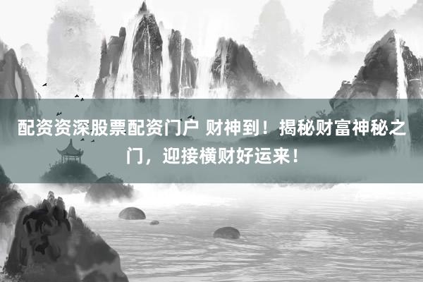配资资深股票配资门户 财神到！揭秘财富神秘之门，迎接横财好运来！