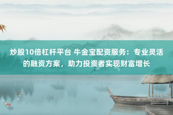 炒股10倍杠杆平台 牛金宝配资服务：专业灵活的融资方案，助力投资者实现财富增长