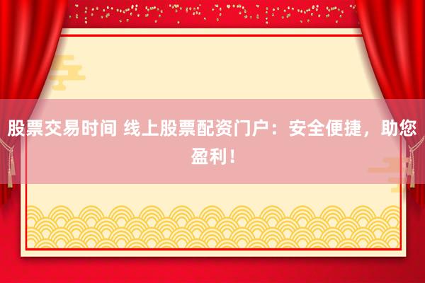 股票交易时间 线上股票配资门户：安全便捷，助您盈利！