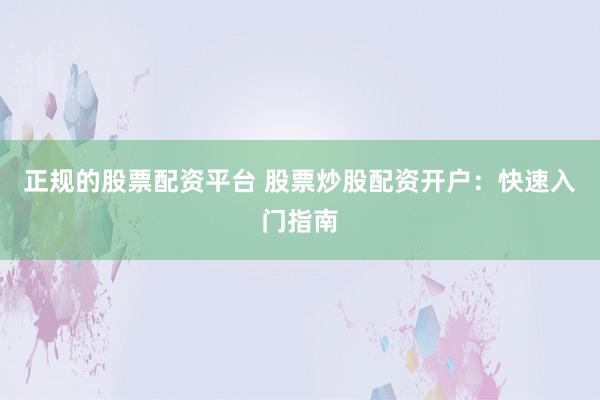 正规的股票配资平台 股票炒股配资开户：快速入门指南