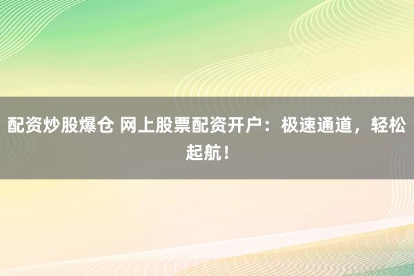 配资炒股爆仓 网上股票配资开户：极速通道，轻松起航！
