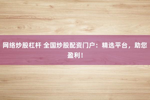 网络炒股杠杆 全国炒股配资门户：精选平台，助您盈利！