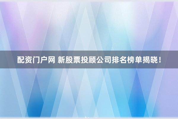 配资门户网 新股票投顾公司排名榜单揭晓！
