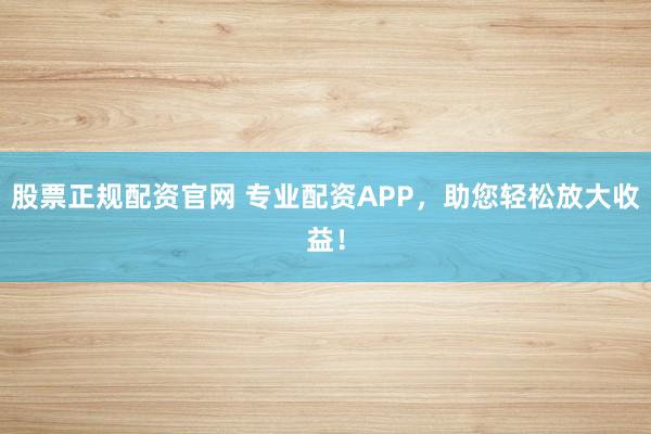 股票正规配资官网 专业配资APP，助您轻松放大收益！