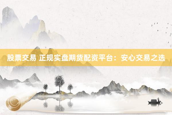 股票交易 正规实盘期货配资平台：安心交易之选