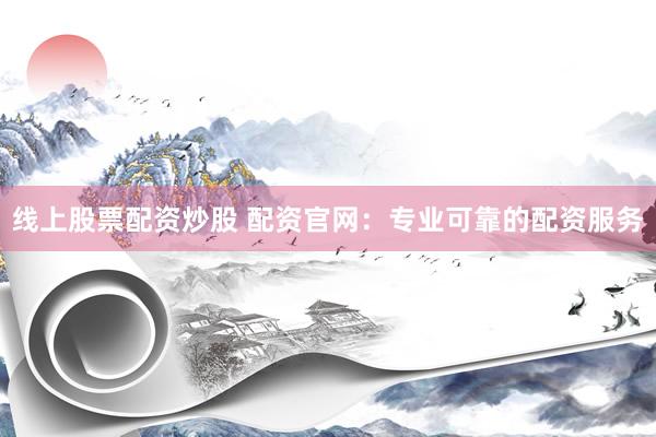 线上股票配资炒股 配资官网：专业可靠的配资服务