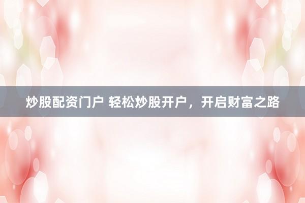 炒股配资门户 轻松炒股开户，开启财富之路