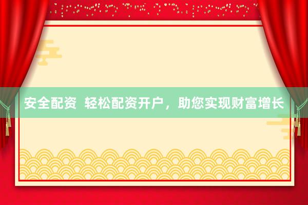 安全配资  轻松配资开户，助您实现财富增长
