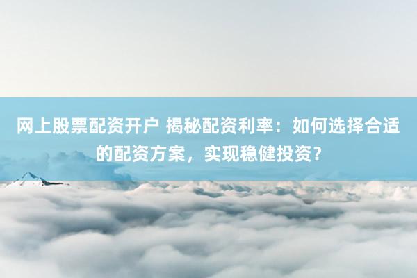 网上股票配资开户 揭秘配资利率:如何选择合适的配资方案,实现稳健投资?