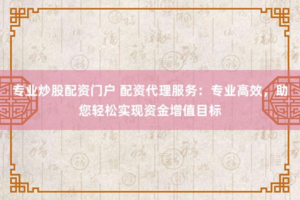 专业炒股配资门户 配资代理服务:专业高效,助您轻松实现资金增值目标