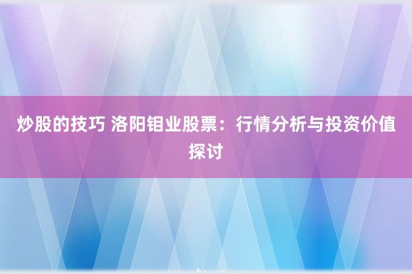 炒股的技巧 洛阳钼业股票：行情分析与投资价值探讨