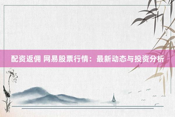 配资返佣 网易股票行情：最新动态与投资分析