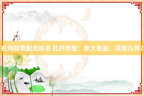 在线股票配资排名 杠杆炒股：放大收益，风险几何？