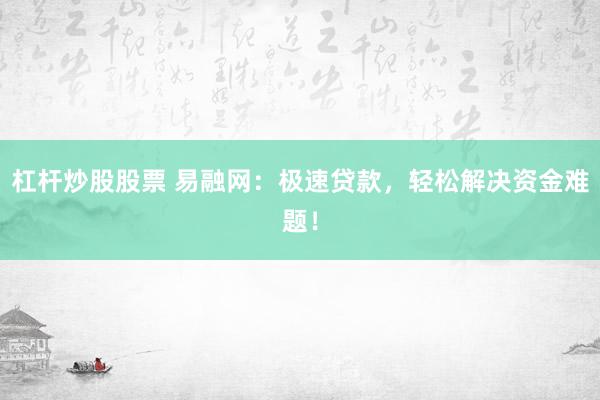 杠杆炒股股票 易融网：极速贷款，轻松解决资金难题！
