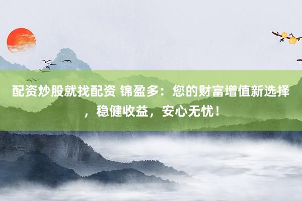 配资炒股就找配资 锦盈多:您的财富增值新选择,稳健收益,安心无忧!