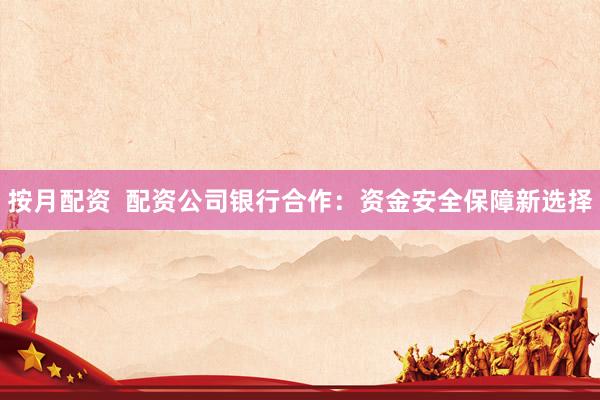 按月配资  配资公司银行合作：资金安全保障新选择