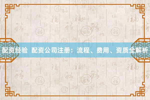 配资经验  配资公司注册：流程、费用、资质全解析